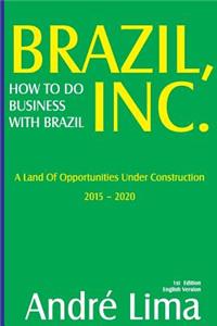 Brazil Inc. How to Do Business with Brazil: A Land of Opportunities Under Construction