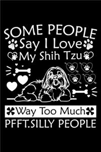 Some People Say I Love My Shih Tzu Way Too Much Pfft. Silly People