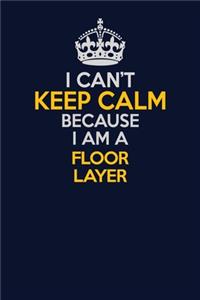 I Can't Keep Calm Because I Am A Floor Layer