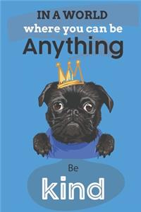 In A World Where You Can Be Anything Be Kind: Cute Pug Dog Lover Journal / Notebook / Diary Perfect for Birthday Card Present or Christmas Gift Show Your Support For Mans Best Friend and The Gre