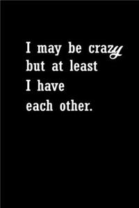 I May Be Crazy But At Least I Have Each Other