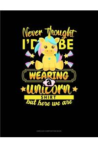 Never Thought I'd Be Wearing A Unicorn Shirt But Here We Are