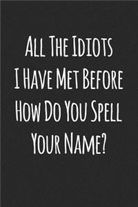All the Idiots I Have Met Before How Do You Spell Your Name?