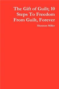 The Gift of Guilt; 10 Steps To Freedom From Guilt, Forever
