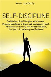 Self-Discipline: The Relation of Self Discipline with Success, Personal Excellence, a Brave and Courageous Heart, Persistency in Your Life, Your Professional Work, the Spirit of Leadership and Busines