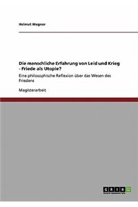 menschliche Erfahrung von Leid und Krieg - Friede als Utopie?: Eine philosophische Reflexion über das Wesen des Friedens