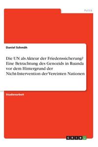 Die UN als Akteur der Friedenssicherung? Eine Betrachtung des Genozids in Ruanda vor dem Hintergrund der Nicht-Intervention der Vereinten Nationen