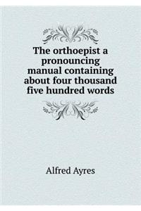 The Orthoepist a Pronouncing Manual Containing about Four Thousand Five Hundred Words