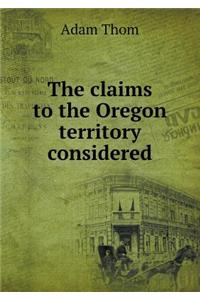 The Claims to the Oregon Territory Considered
