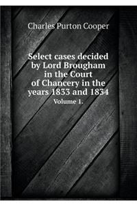 Select cases decided by Lord Brougham in the Court of Chancery in the years 1833 and 1834 Volume 1.