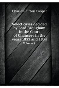 Select Cases Decided by Lord Brougham in the Court of Chancery in the Years 1833 and 1834 Volume 1.