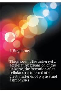 The Answer Is the Antigravity, Accelerating Expansion of the Universe, the Formation of Its Cellular Structure and Other Great Mysteries of Physics and Astrophysics