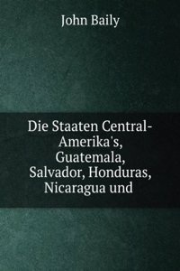 Die Staaten Central-Amerika's: Guatemala, Salvador, Honduras, Nicaragua Und Costa Rica (German Edition)