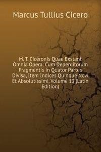 M. T. Ciceronis Quae Exstant Omnia Opera: Cum Deperditorum Fragmentis in Quator Partes Divisa, Item Indices Quinque Novi Et Absolutissimi, Volume 13 (Latin Edition)