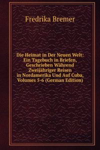 Die Heimat in Der Neuen Welt: Ein Tagebuch in Briefen, Geschrieben Wahrend Zweijahriger Reisen in Nordamerika Und Auf Cuba, Volumes 5-6 (German Edition)