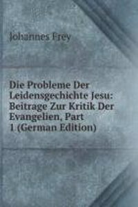 Die Probleme Der Leidensgechichte Jesu: Beitrage Zur Kritik Der Evangelien, Part 1 (German Edition)
