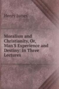 Moralism and Christianity, Or, Man'S Experience and Destiny: In Three Lectures