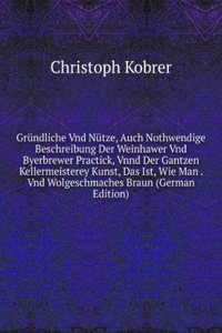 Grundliche Vnd Nutze, Auch Nothwendige Beschreibung Der Weinhawer Vnd Byerbrewer Practick, Vnnd Der Gantzen Kellermeisterey Kunst, Das Ist, Wie Man . Vnd Wolgeschmaches Braun (German Edition)