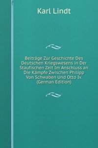 Beitrage Zur Geschichte Des Deutschen Kriegswesens in Der Staufischen Zeit Im Anschluss an Die Kampfe Zwischen Philipp Von Schwaben Und Otto Iv. (German Edition)