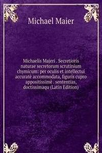 Michaelis Majeri . Secretioris naturae secretorum scrutinium chymicum: per oculis et intellectui accurate accommodata, figuris cupro appositissime . sententias, doctissimaqu (Latin Edition)