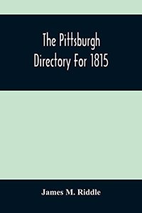 Pittsburgh Directory For 1815; Containing The Names, Professions And Residence Of The Heads Of Families And Persons In Business, In The Borough Of Pittsburgh, With An Appendix Containing A Variety Of Useful Information