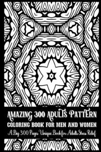 Amazing 300 Adults Pattern Coloring Book for Men and Women A Big 300 Pages Unique Book for Adults Stress Relief