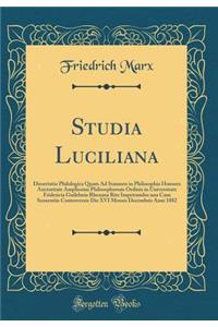 Studia Luciliana: Dissertatio Philologica Quam Ad Summos in Philosophia Honores Auctoritate Amplissimi Philosophorum Ordinis in Universitate Fridericia Guilelmia Rhenana Rite Impetrandos una Cum Sensentiis Controversis Die XVI Mensis Decembris Anni