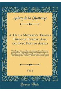 A. de la Motraye's Travels Through Europe, Asia, and Into Part of Africa, Vol. 2: With Proper Cuts and Maps; Containing a Great Variety of Geographical, Topographical, and Political Observations on Those Parts of the World, Especially on Italy, Tur