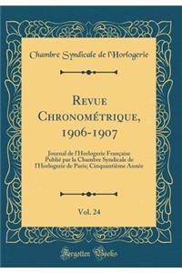Revue ChronomÃ©trique, 1906-1907, Vol. 24: Journal de l'Horlogerie FranÃ§aise PubliÃ© Par La Chambre Syndicale de l'Horlogerie de Paris; CinquantiÃ¨me AnnÃ©e (Classic Reprint)
