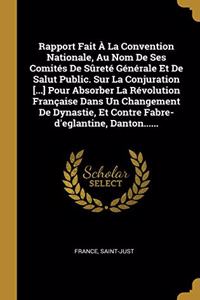 Rapport Fait À La Convention Nationale, Au Nom De Ses Comités De Sûreté Générale Et De Salut Public. Sur La Conjuration [...] Pour Absorber La Révolution Française Dans Un Changement De Dynastie, Et Contre Fabre-d'eglantine, Danton......