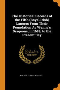 Historical Records of the Fifth (Royal Irish) Lancers From Their Foundation As Wynne's Dragoons, in 1689, to the Present Day