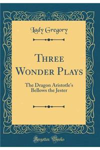 Three Wonder Plays: The Dragon Aristotle's Bellows the Jester (Classic Reprint)