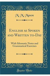 English as Spoken and Written To-Day: With Idiomatic Notes and Grammatical Exercises (Classic Reprint)