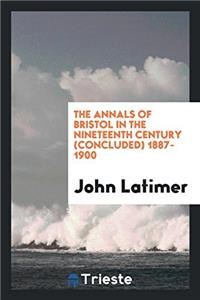 The Annals of Bristol in the Nineteenth Century (Concluded) 1887-1900
