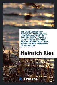 The Clay Deposits of Kentucky. an Economic Consideration of the Pottery, Brick, and Tile Clays, Fire Clays, and Shales of Kentucky, with Notes on Their Industrial Development