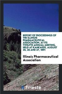 Report of Proceedings of the Illinois Pharmaceutical Association, at Its Twelfth Annual Meeting, Held at Kankakee, August 25, 26 and 27, 1891