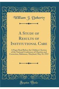 A Study of Results of Institutional Care: A Paper Read Before the Children's Section of the National Conference of Charities and Correction, Baltimore, Maryland, May 18, 1915 (Classic Reprint)