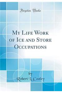 My Life Work of Ice and Store Occupations (Classic Reprint)
