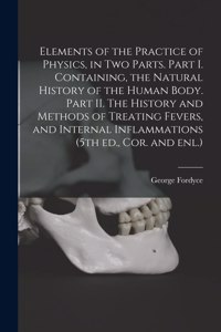 Elements of the Practice of Physics, in Two Parts. Part I. Containing, the Natural History of the Human Body. Part II. The History and Methods of Treating Fevers, and Internal Inflammations (5th Ed., Cor. and Enl.)