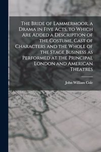 The Bride of Lammermoor, a Drama in Five Acts, to Which are Added a Description of the Costume, Cast of Characters and the Whole of the Stage Business as Performed at the Principal London and American Theatres