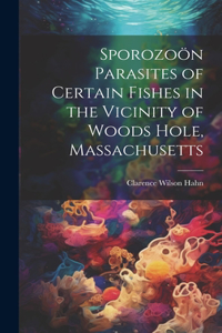 Sporozoön Parasites of Certain Fishes in the Vicinity of Woods Hole, Massachusetts