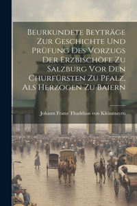 Beurkundete Beyträge Zur Geschichte Und Prüfung Des Vorzugs Der Erzbischöfe Zu Salzburg Vor Den Churfürsten Zu Pfalz, Als Herzogen Zu Baiern