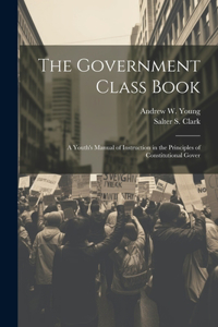 Government Class Book: A Youth's Manual of Instruction in the Principles of Constitutional Gover