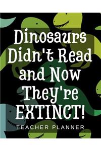 Dinosaurs Didn't Read and Now They're Extinct - Teacher Planner