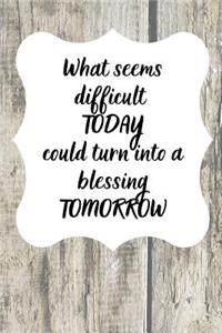 What seems difficult TODAY could turn into a blessing TOMORROW
