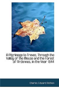 A Pilgrimage to Treves, Through the Valley of the Meuse and the Forest of Ardennes, in the Year 1844