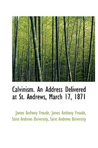 Calvinism. an Address Delivered at St. Andrews, March 17, 1871