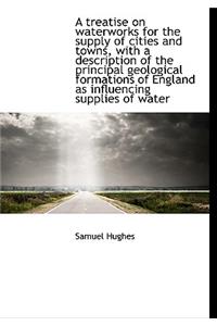 A Treatise on Waterworks for the Supply of Cities and Towns, with a Description of the Principal Geo