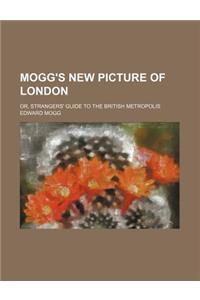 Mogg's New Picture of London; Or, Strangers' Guide to the British Metropolis