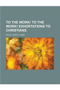 To the Work! to the Work! Exhortations to Christians